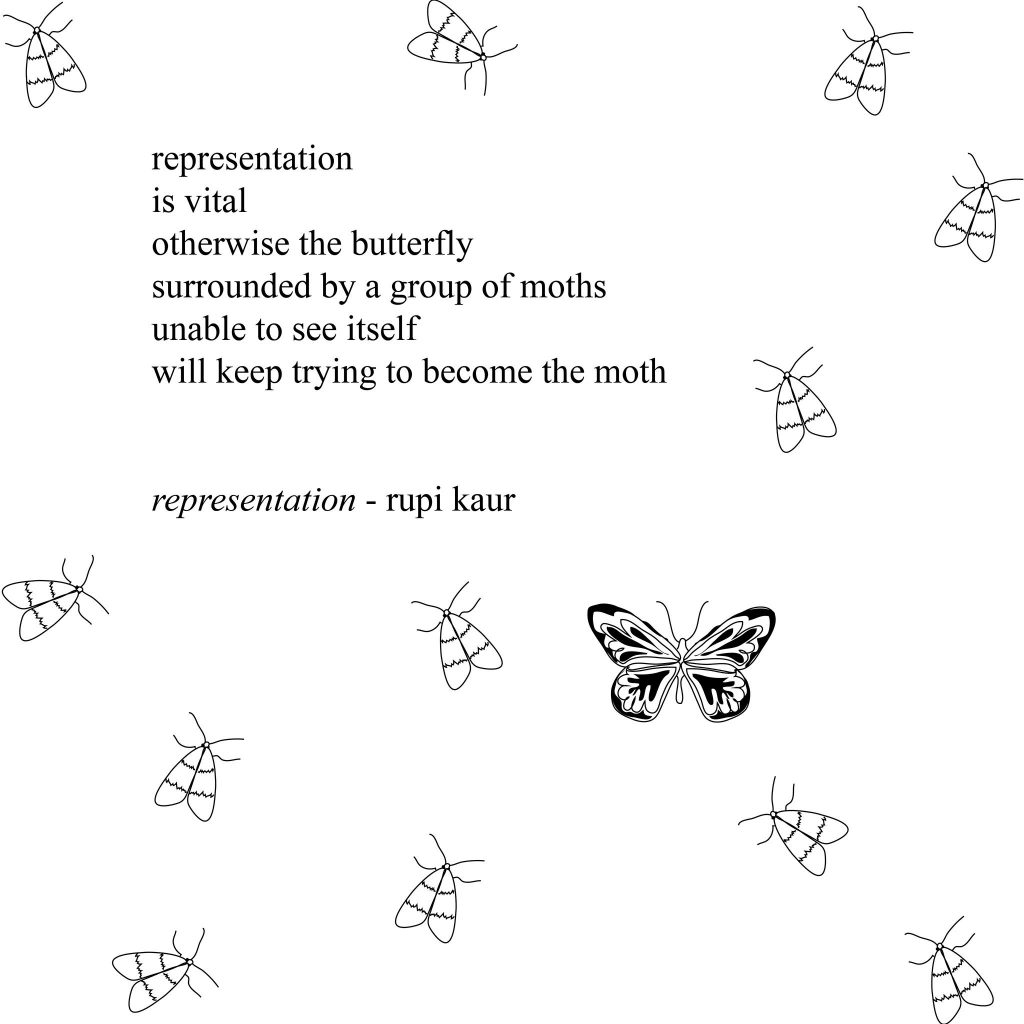 Quote: “representation / is vital / otherwise the butterfly / surrounded by a group of moths / unable to see itself / will keep trying to become a moth.”
